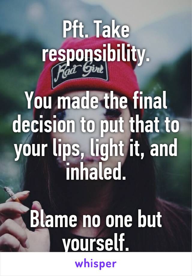 Pft. Take responsibility.

You made the final decision to put that to your lips, light it, and inhaled.

Blame no one but yourself.