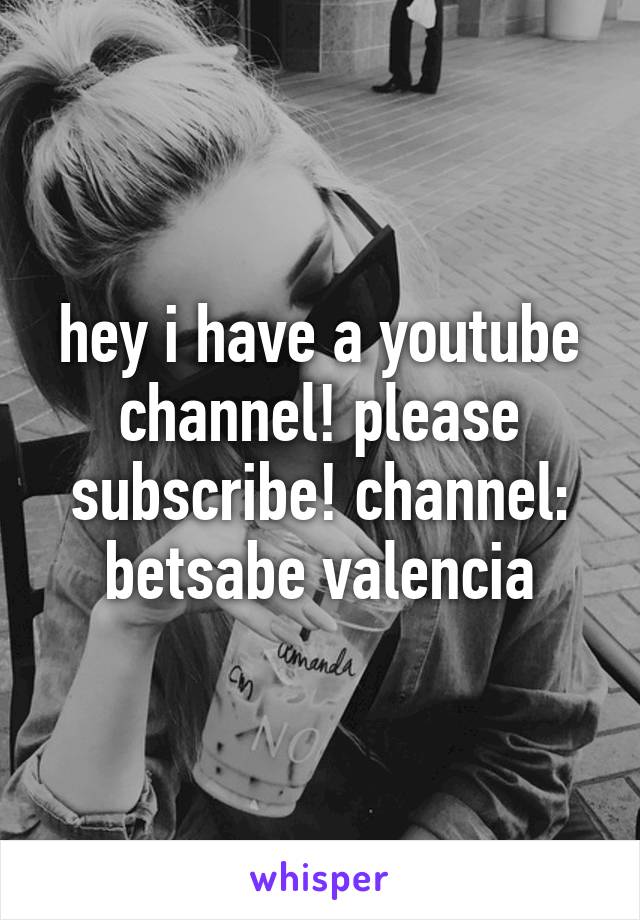 hey i have a youtube channel! please subscribe! channel: betsabe valencia