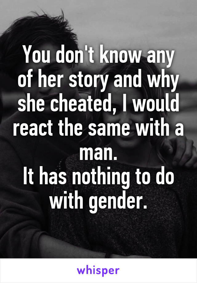 You don't know any of her story and why she cheated, I would react the same with a man.
It has nothing to do with gender.
