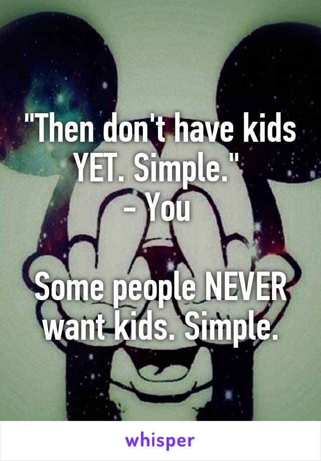 "Then don't have kids YET. Simple." 
- You 

Some people NEVER want kids. Simple.