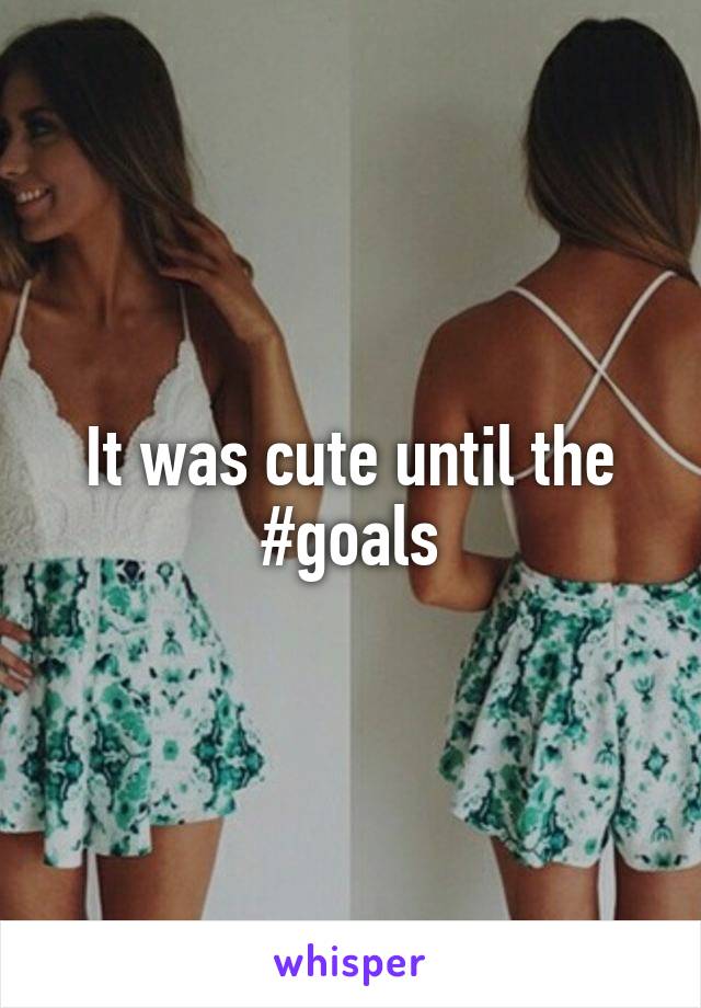 It was cute until the #goals