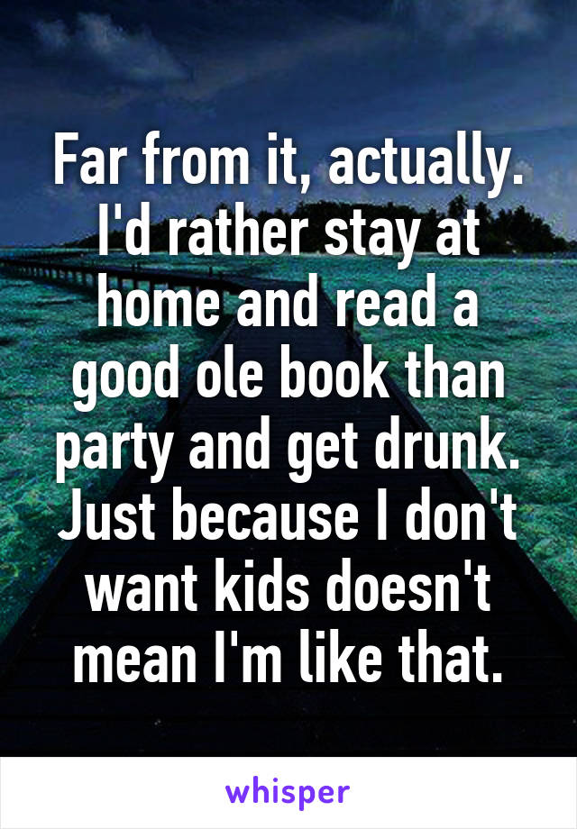 Far from it, actually. I'd rather stay at home and read a good ole book than party and get drunk.
Just because I don't want kids doesn't mean I'm like that.