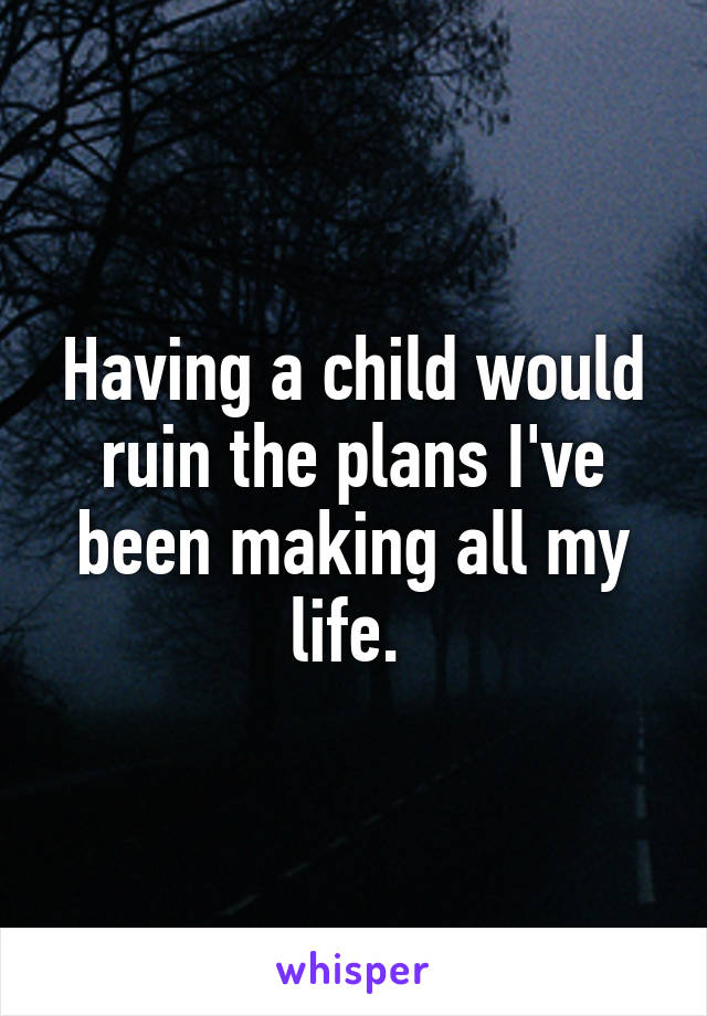 Having a child would ruin the plans I've been making all my life. 