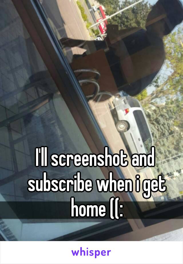 I'll screenshot and subscribe when i get home ((: