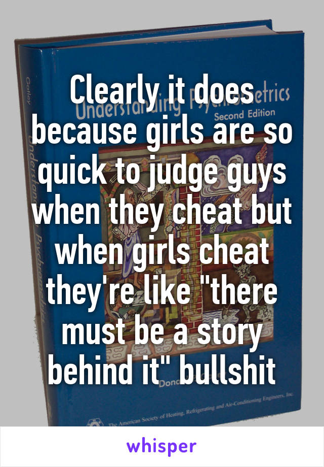 Clearly it does because girls are so quick to judge guys when they cheat but when girls cheat they're like "there must be a story behind it" bullshit