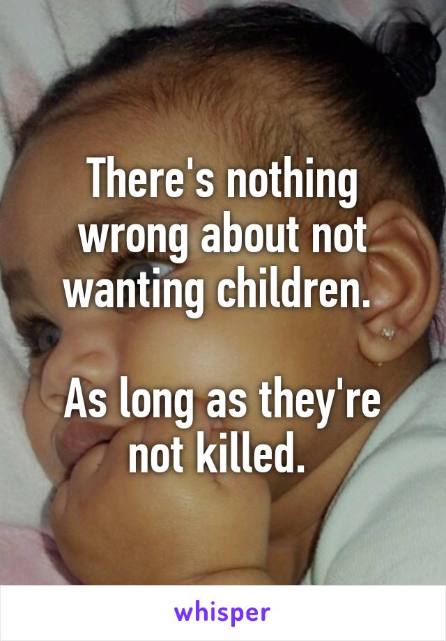 There's nothing wrong about not wanting children. 

As long as they're not killed. 