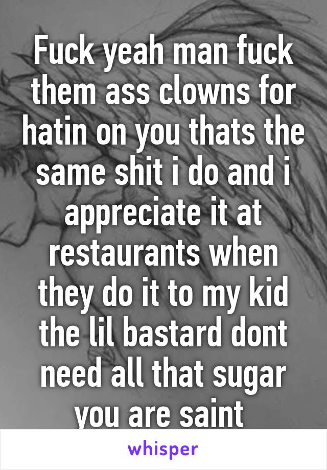 Fuck yeah man fuck them ass clowns for hatin on you thats the same shit i do and i appreciate it at restaurants when they do it to my kid the lil bastard dont need all that sugar you are saint 
