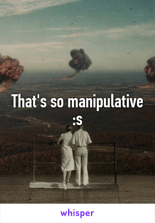 That's so manipulative :s