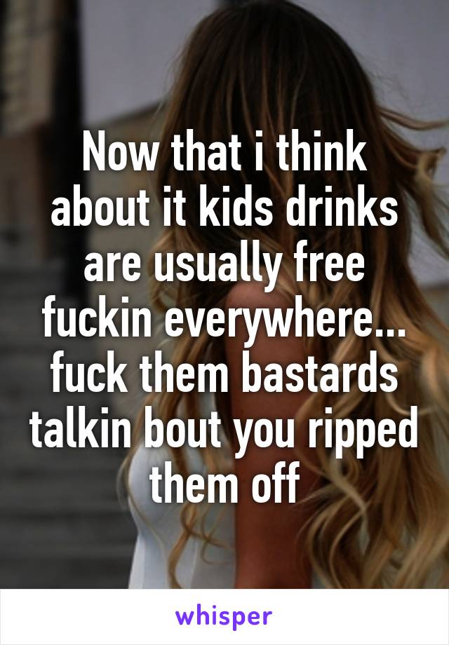 Now that i think about it kids drinks are usually free fuckin everywhere... fuck them bastards talkin bout you ripped them off