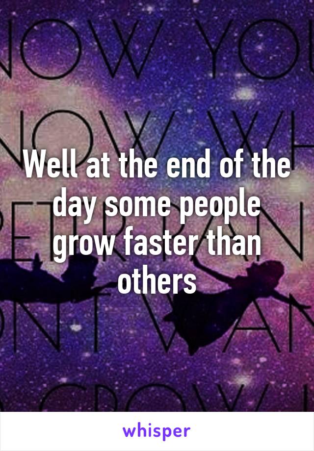 Well at the end of the day some people grow faster than others