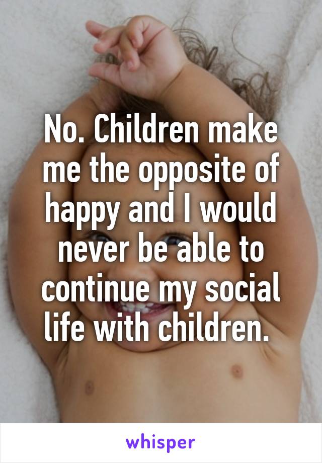 No. Children make me the opposite of happy and I would never be able to continue my social life with children. 