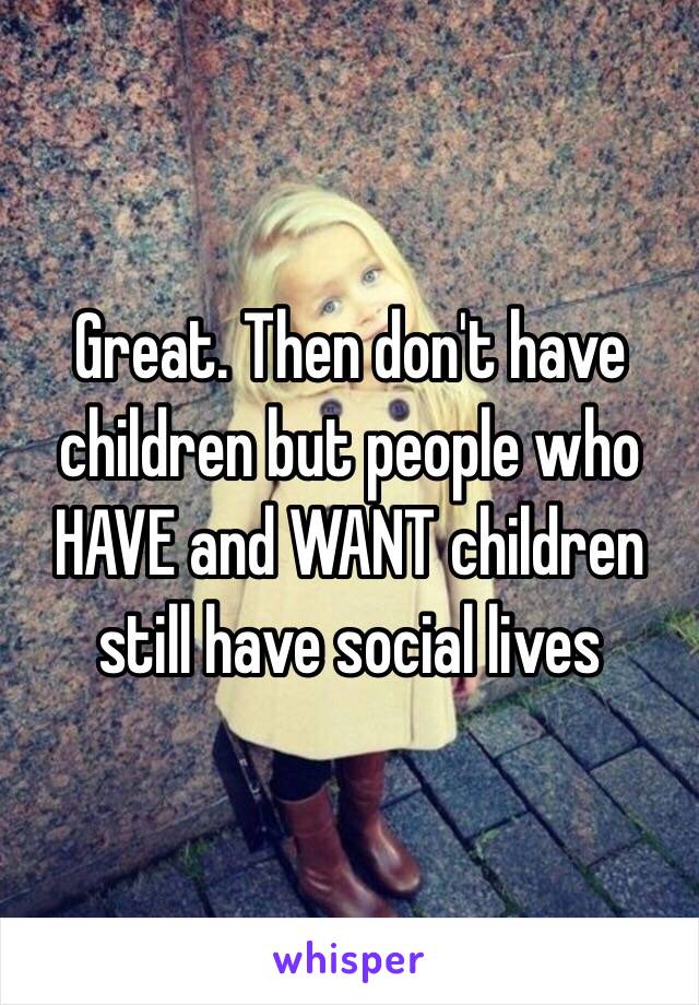 Great. Then don't have children but people who HAVE and WANT children still have social lives 