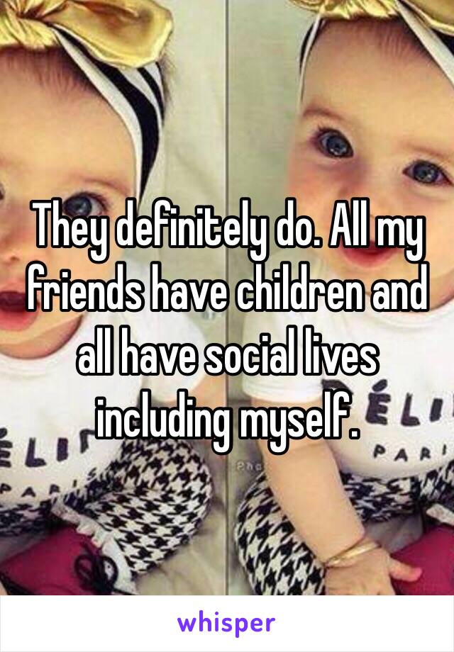 They definitely do. All my friends have children and all have social lives including myself.