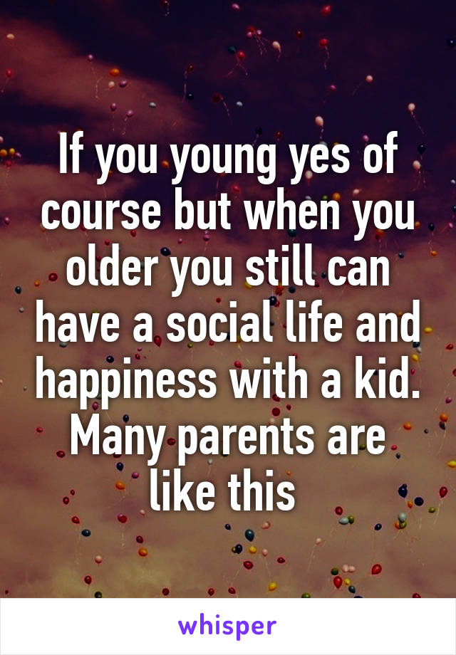 If you young yes of course but when you older you still can have a social life and happiness with a kid.
Many parents are like this 