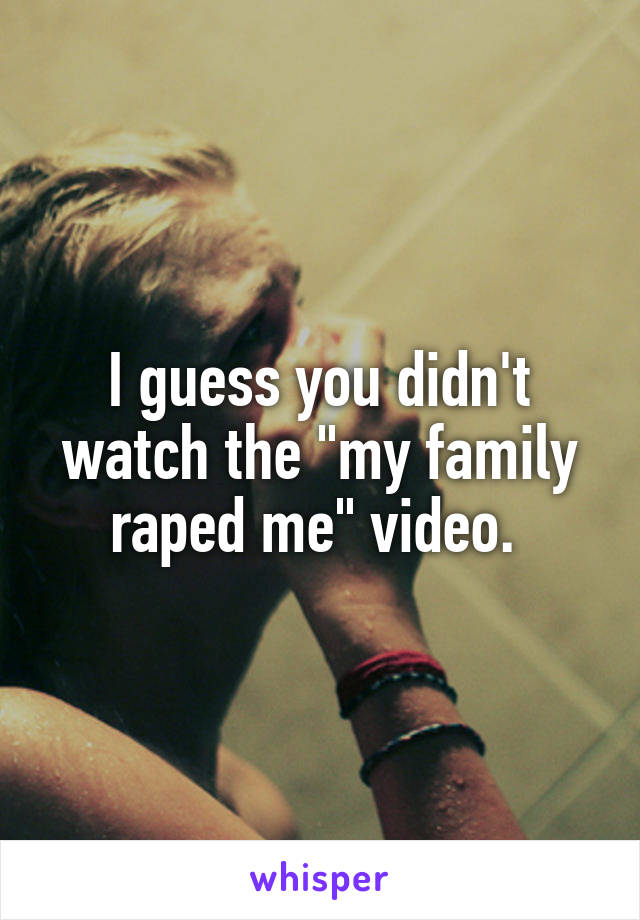 I guess you didn't watch the "my family raped me" video. 