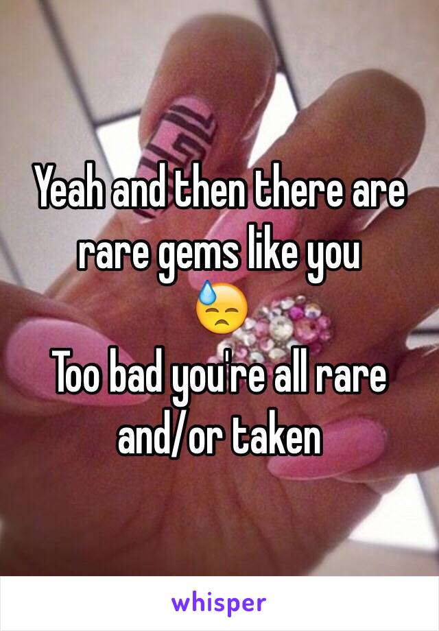 Yeah and then there are rare gems like you 
 😓
Too bad you're all rare 
and/or taken