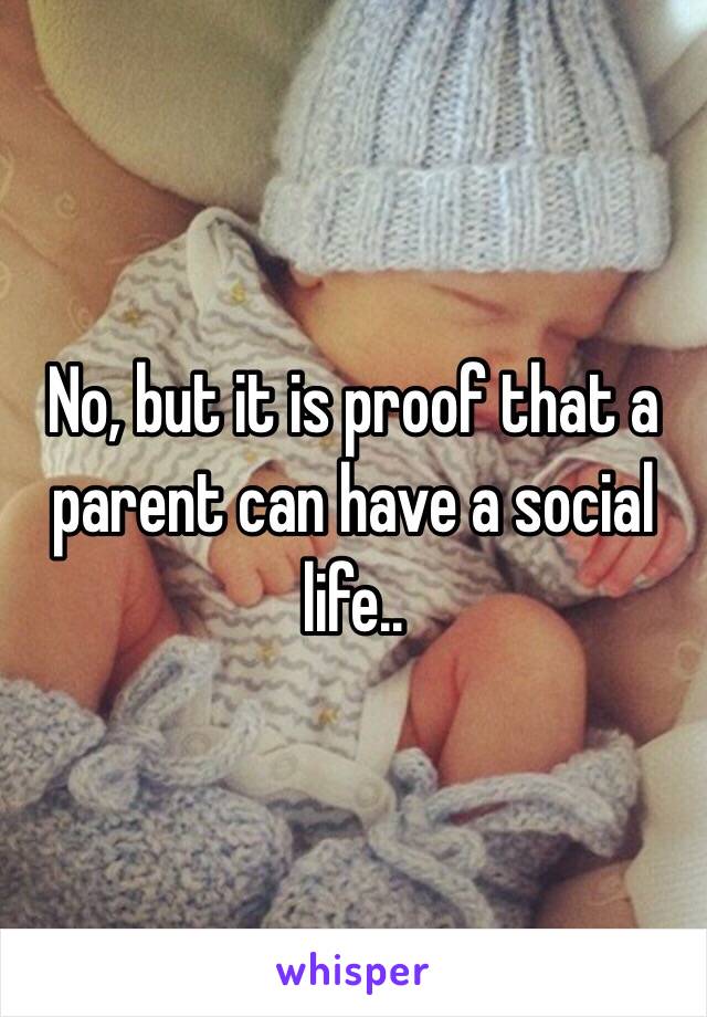 No, but it is proof that a parent can have a social life..