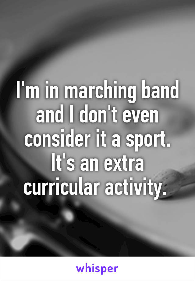 I'm in marching band and I don't even consider it a sport. It's an extra curricular activity. 