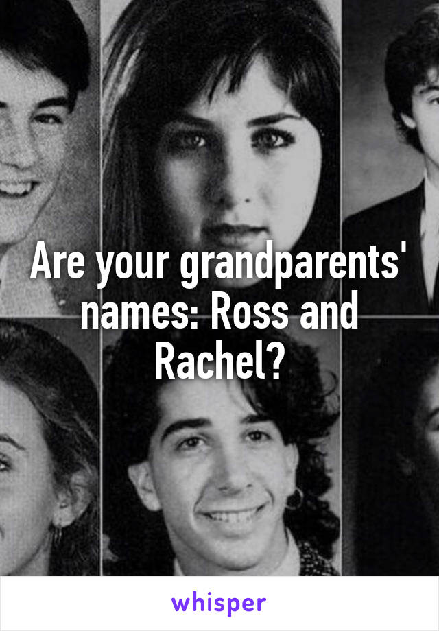 Are your grandparents' names: Ross and Rachel?