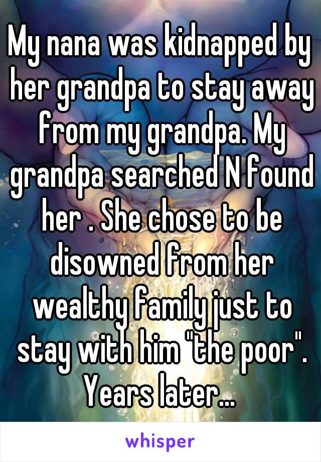 My nana was kidnapped by her grandpa to stay away from my grandpa. My grandpa searched N found her . She chose to be disowned from her wealthy family just to stay with him "the poor". Years later... 