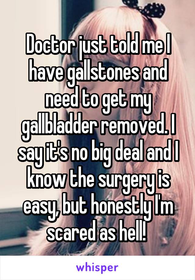 Doctor just told me I have gallstones and need to get my gallbladder removed. I say it's no big deal and I know the surgery is easy, but honestly I'm scared as hell! 