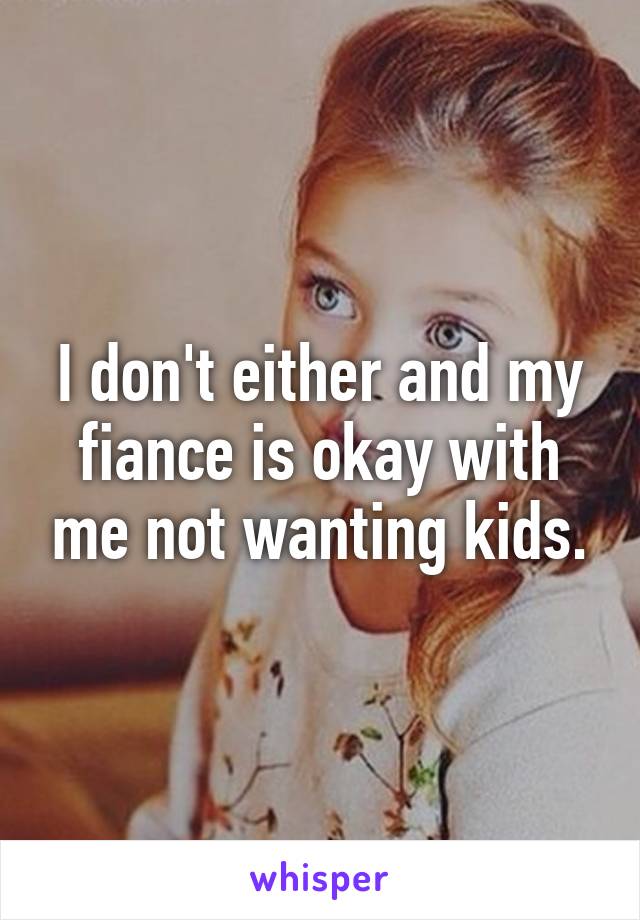 I don't either and my fiance is okay with me not wanting kids.