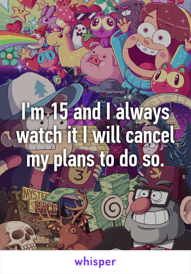 I'm 15 and I always watch it I will cancel my plans to do so.