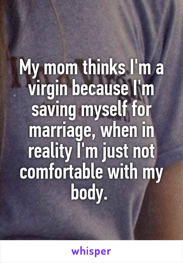 My mom thinks I'm a virgin because I'm saving myself for marriage, when in reality I'm just not comfortable with my body. 