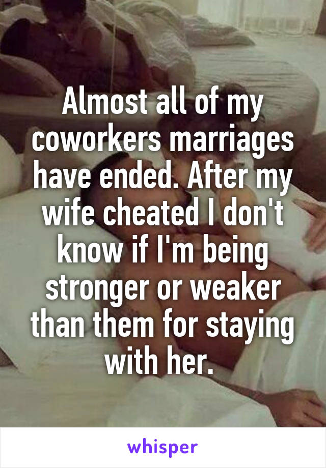 Almost all of my coworkers marriages have ended. After my wife cheated I don't know if I'm being stronger or weaker than them for staying with her. 