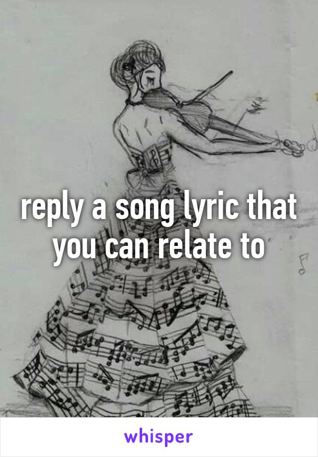 reply a song lyric that you can relate to