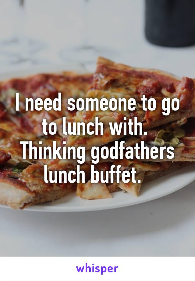 I need someone to go to lunch with.  Thinking godfathers lunch buffet.  