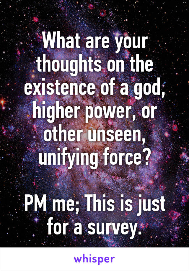 What are your thoughts on the existence of a god, higher power, or other unseen, unifying force?

PM me; This is just for a survey.