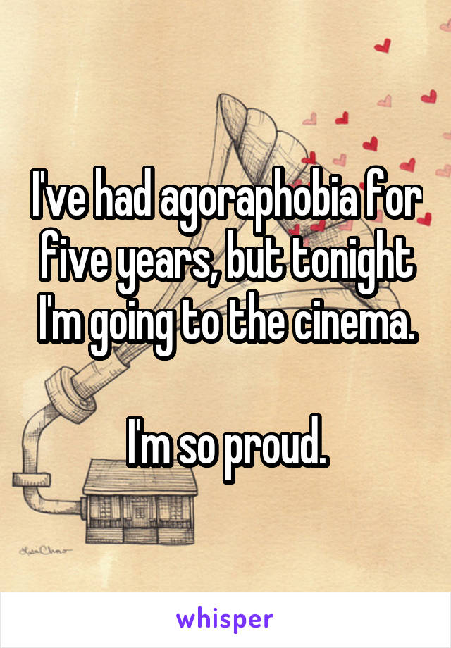I've had agoraphobia for five years, but tonight I'm going to the cinema.

I'm so proud.