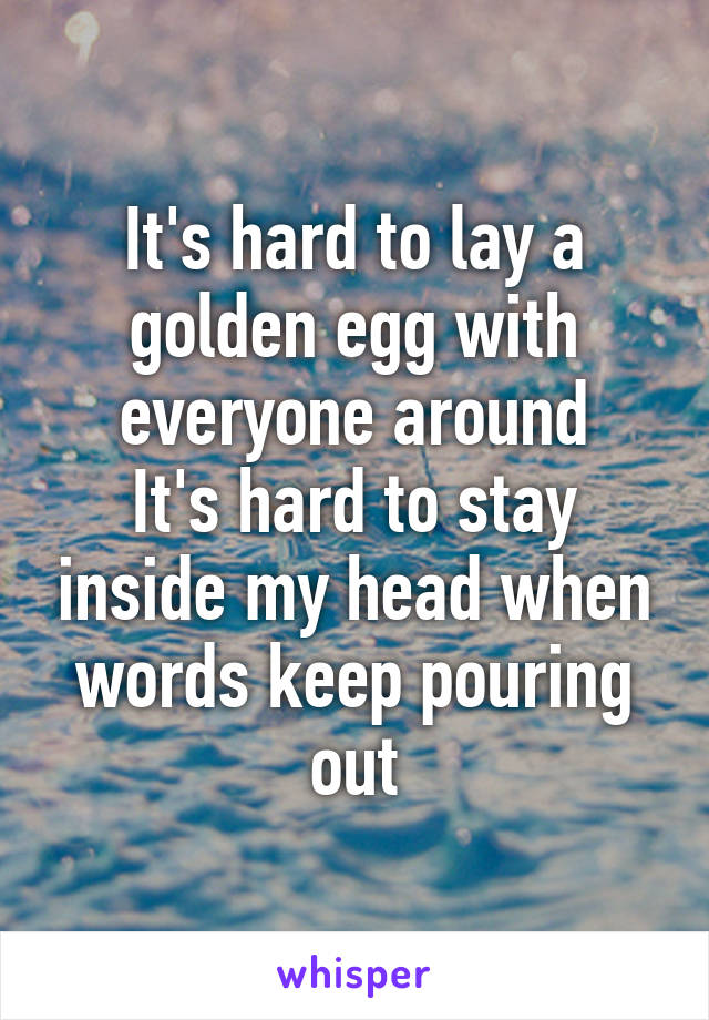 It's hard to lay a golden egg with everyone around
It's hard to stay inside my head when words keep pouring out