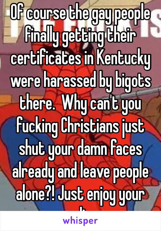 Of course the gay people finally getting their certificates in Kentucky were harassed by bigots there.  Why can't you fucking Christians just shut your damn faces already and leave people alone?! Just enjoy your own lives.
