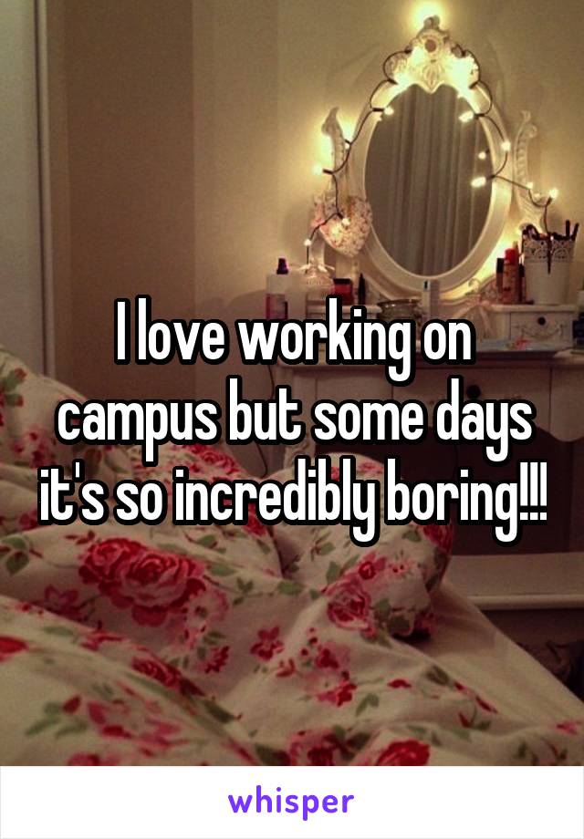 I love working on campus but some days it's so incredibly boring!!!