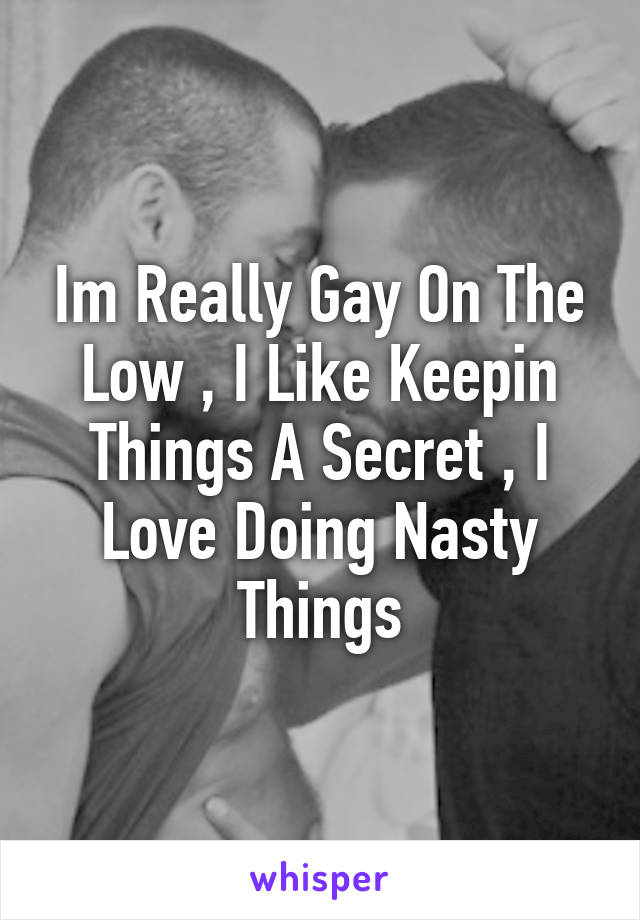 Im Really Gay On The Low , I Like Keepin Things A Secret , I Love Doing Nasty Things