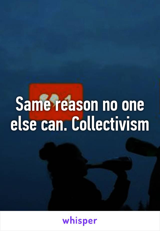 Same reason no one else can. Collectivism