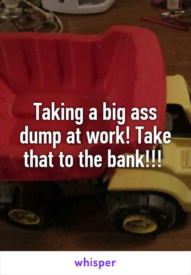 Taking a big ass dump at work! Take that to the bank!!! 