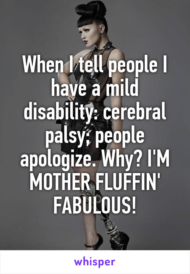 When I tell people I have a mild disability: cerebral palsy; people apologize. Why? I'M MOTHER FLUFFIN' FABULOUS!