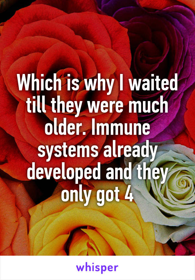 Which is why I waited till they were much older. Immune systems already developed and they only got 4