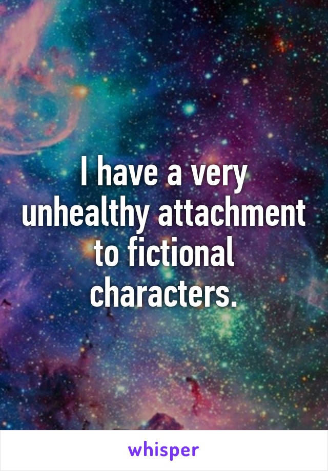 I have a very unhealthy attachment to fictional characters.