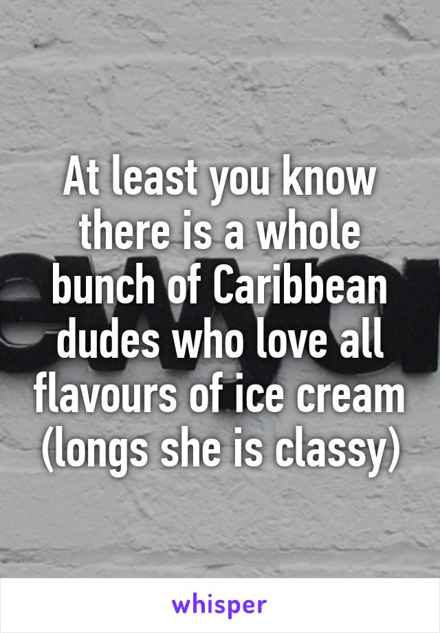 At least you know there is a whole bunch of Caribbean dudes who love all flavours of ice cream (longs she is classy)
