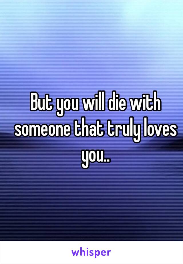 But you will die with someone that truly loves you.. 