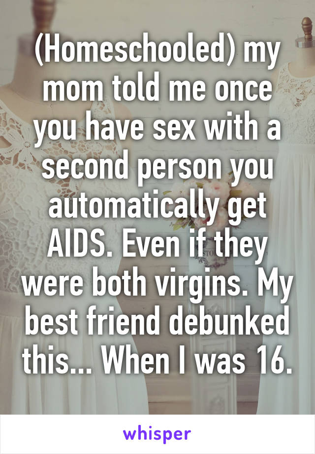 (Homeschooled) my mom told me once you have sex with a second person you automatically get AIDS. Even if they were both virgins. My best friend debunked this... When I was 16. 