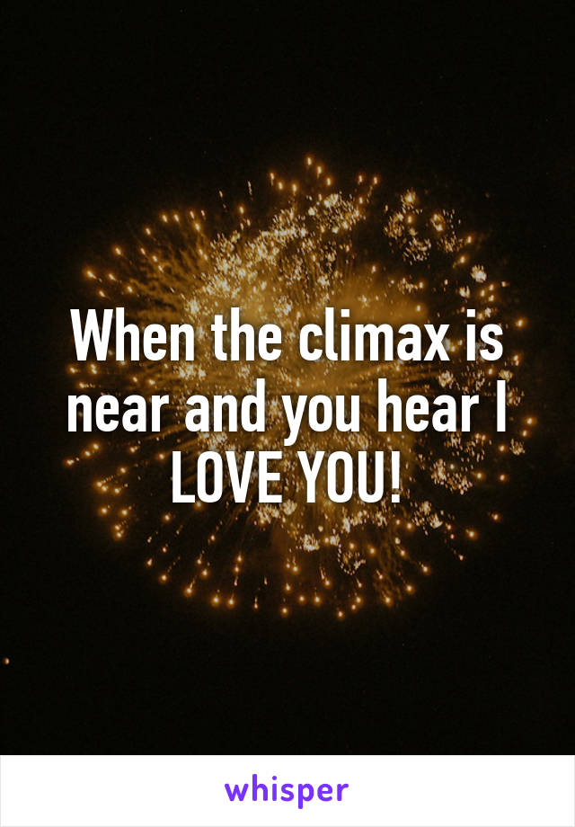When the climax is near and you hear I LOVE YOU!