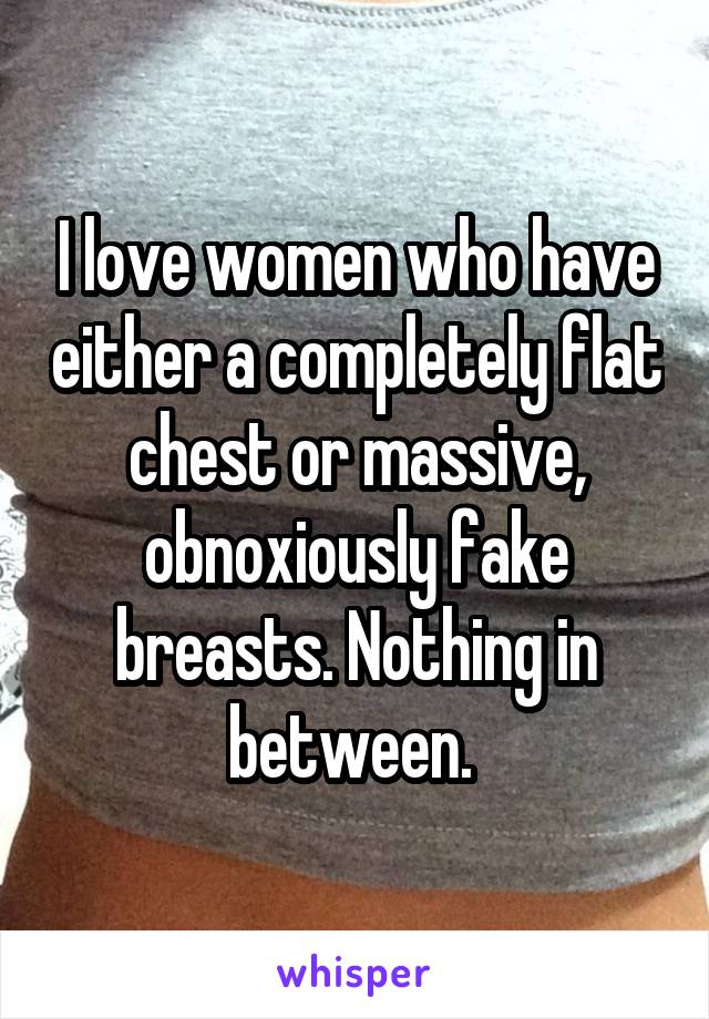 I love women who have either a completely flat chest or massive, obnoxiously fake breasts. Nothing in between. 