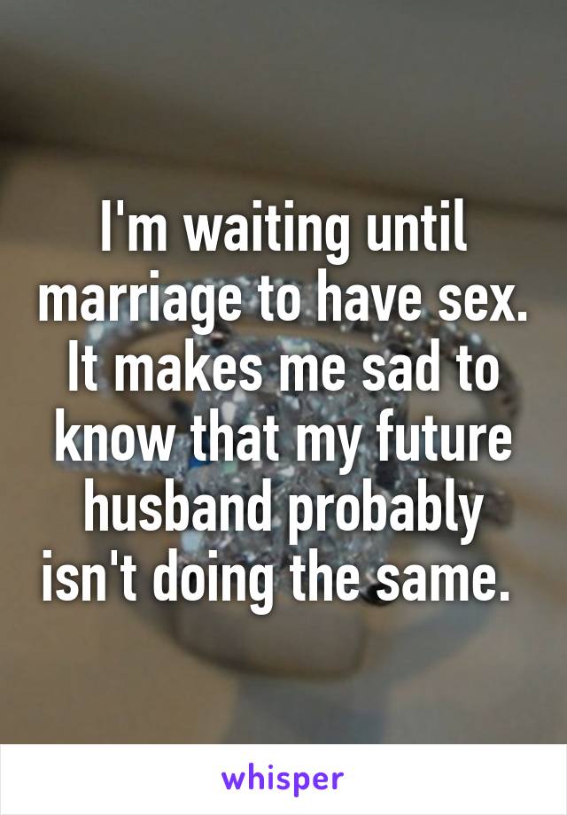I'm waiting until marriage to have sex. It makes me sad to know that my future husband probably isn't doing the same. 