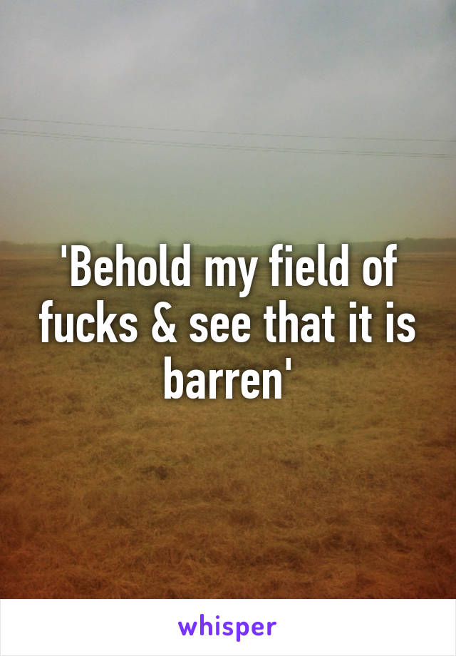 'Behold my field of fucks & see that it is barren'