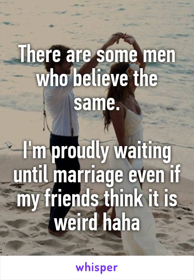 There are some men who believe the same.

I'm proudly waiting until marriage even if my friends think it is weird haha